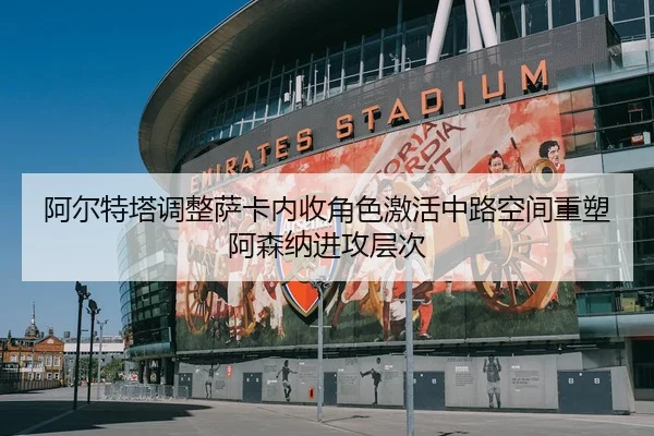 阿尔特塔调整萨卡内收角色激活中路空间重塑阿森纳进攻层次