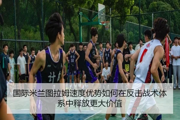 国际米兰图拉姆速度优势如何在反击战术体系中释放更大价值