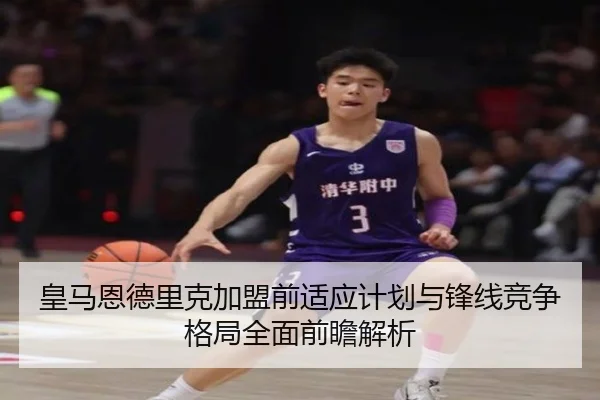 皇马恩德里克加盟前适应计划与锋线竞争格局全面前瞻解析