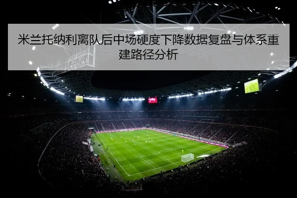 米兰托纳利离队后中场硬度下降数据复盘与体系重建路径分析