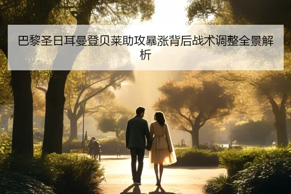 巴黎圣日耳曼登贝莱助攻暴涨背后战术调整全景解析