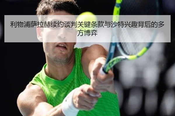 利物浦萨拉赫续约谈判关键条款与沙特兴趣背后的多方博弈