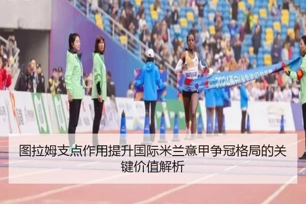 图拉姆支点作用提升国际米兰意甲争冠格局的关键价值解析