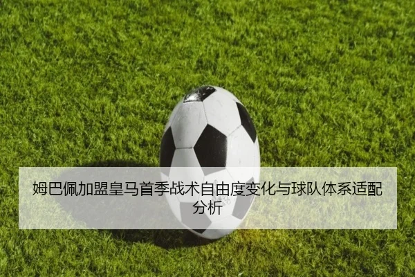 姆巴佩加盟皇马首季战术自由度变化与球队体系适配分析