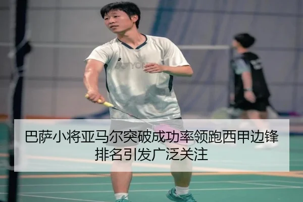 巴萨小将亚马尔突破成功率领跑西甲边锋排名引发广泛关注