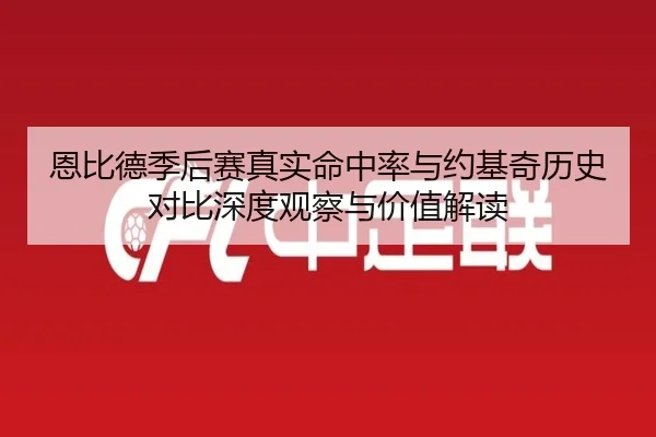 恩比德季后赛真实命中率与约基奇历史对比深度观察与价值解读