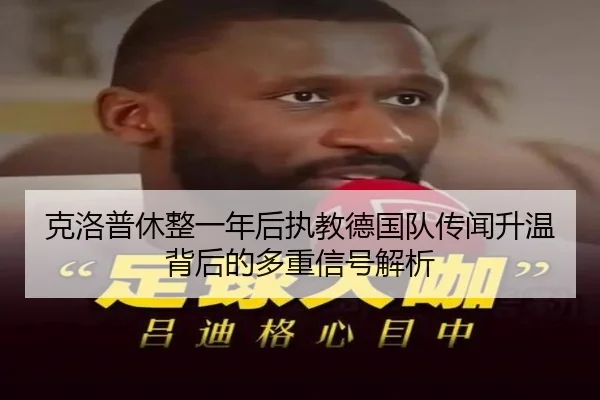 克洛普休整一年后执教德国队传闻升温背后的多重信号解析
