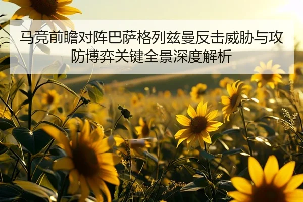 马竞前瞻对阵巴萨格列兹曼反击威胁与攻防博弈关键全景深度解析