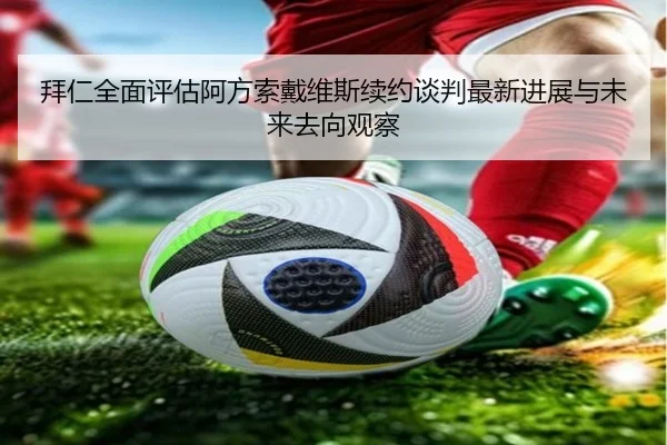 拜仁全面评估阿方索戴维斯续约谈判最新进展与未来去向观察